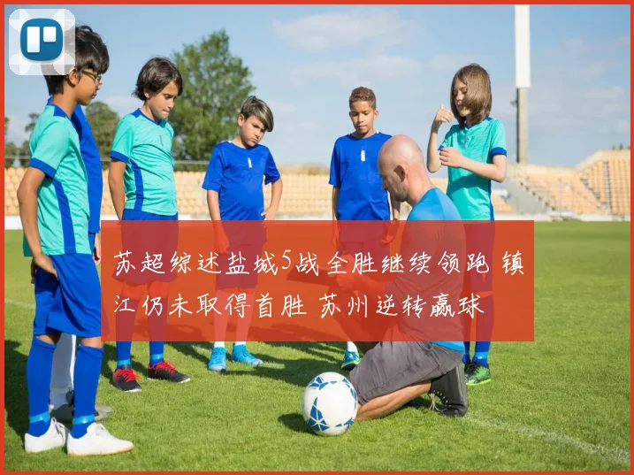 苏超综述盐城5战全胜继续领跑 镇江仍未取得首胜 苏州逆转赢球