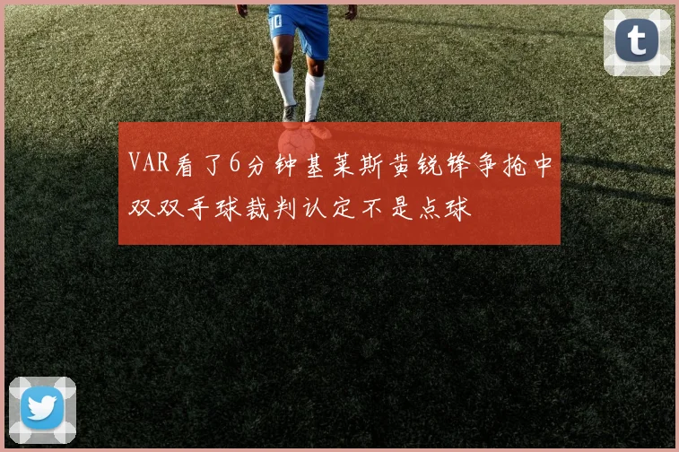 VAR看了6分钟基莱斯黄锐锋争抢中双双手球裁判认定不是点球
