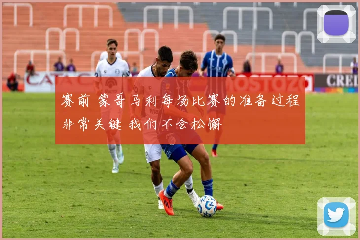 赛前 蒙哥马利每场比赛的准备过程非常关键 我们不会松懈