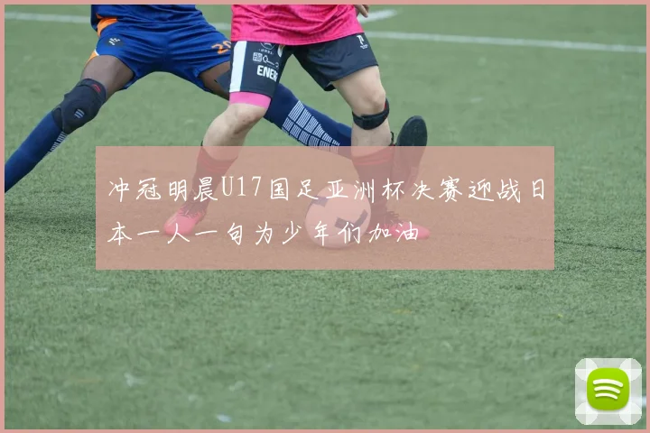 冲冠明晨U17国足亚洲杯决赛迎战日本一人一句为少年们加油