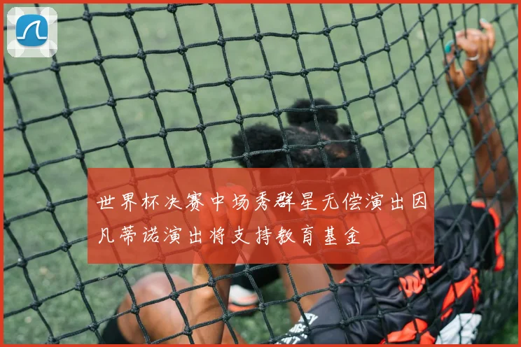 世界杯决赛中场秀群星无偿演出因凡蒂诺演出将支持教育基金