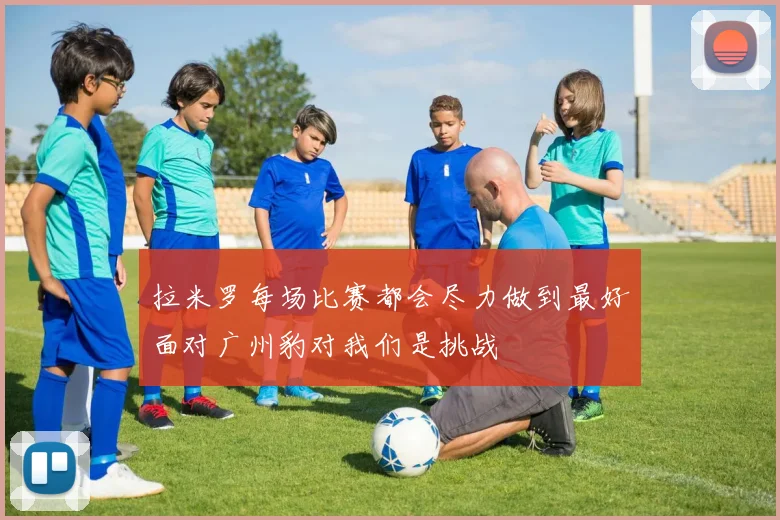 拉米罗每场比赛都会尽力做到最好面对广州豹对我们是挑战