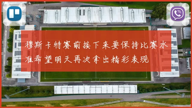 穆斯卡特赛前接下来要保持比赛水准希望明天再次拿出精彩表现